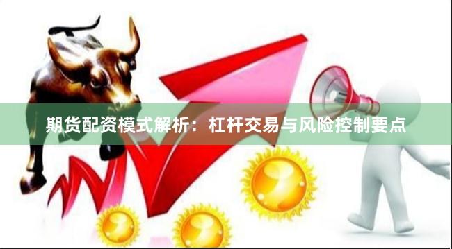 期货配资模式解析：杠杆交易与风险控制要点