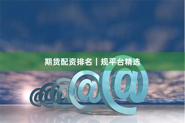 期货配资排名｜规平台精选