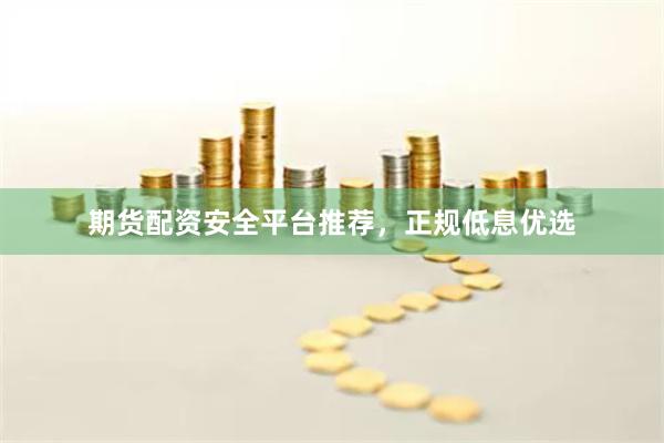 期货配资安全平台推荐，正规低息优选