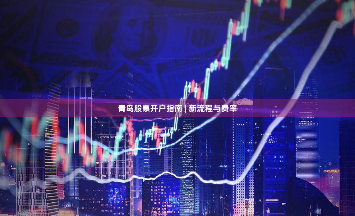 青岛股票开户指南 | 新流程与费率