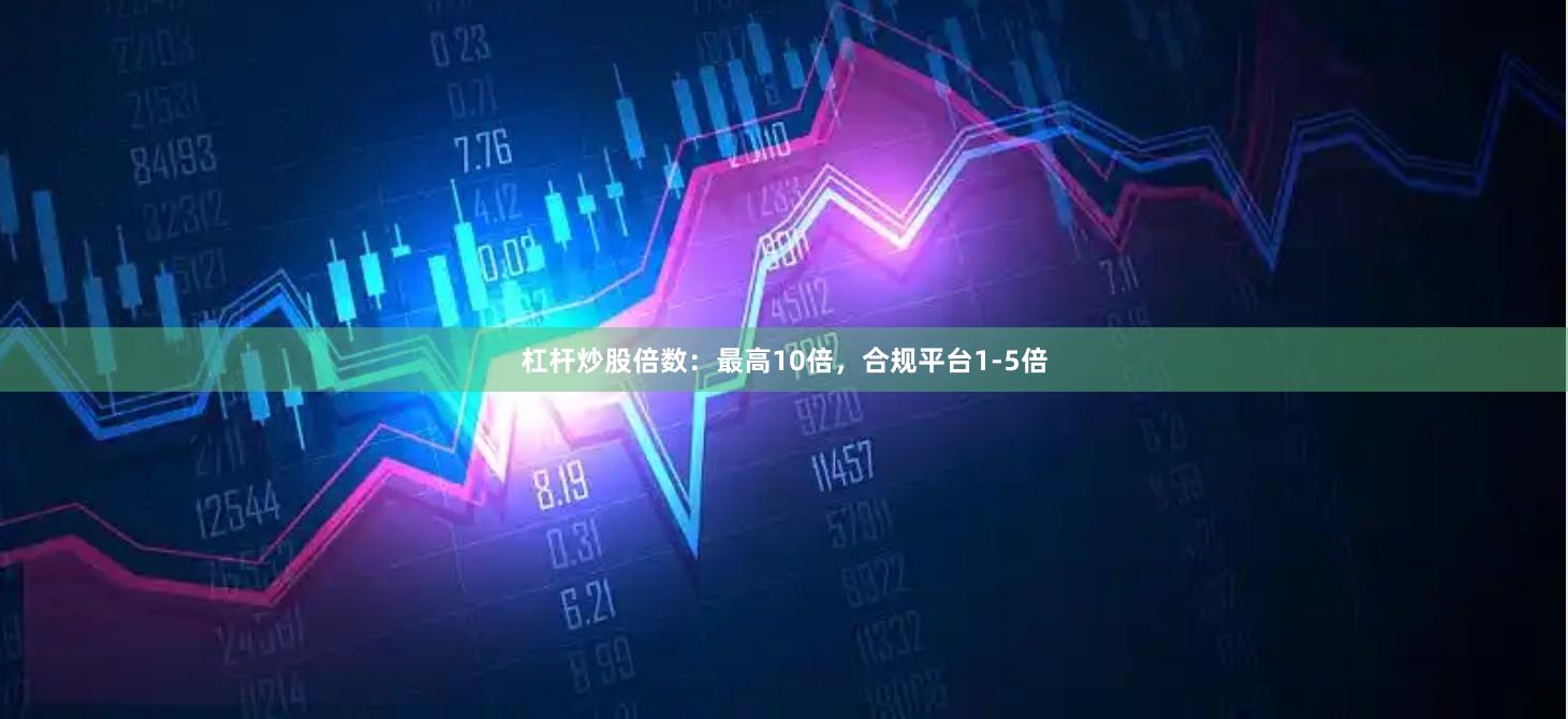 杠杆炒股倍数：最高10倍，合规平台1-5倍