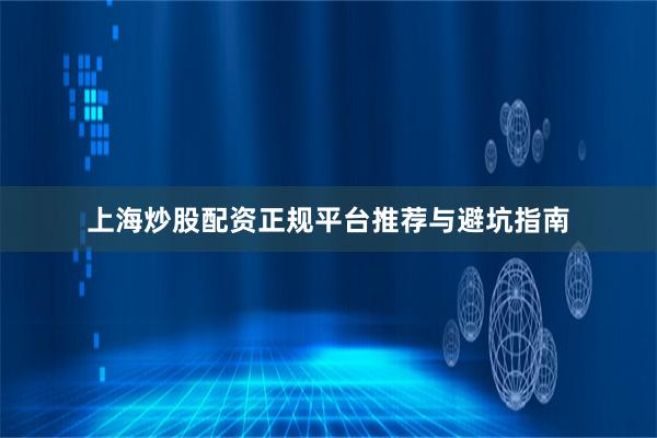 上海炒股配资正规平台推荐与避坑指南