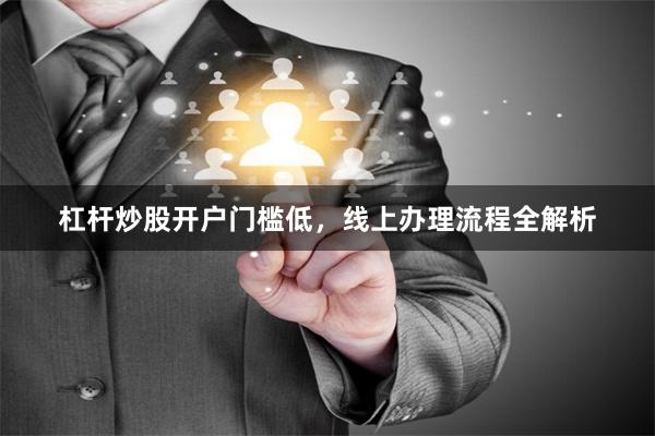 杠杆炒股开户门槛低，线上办理流程全解析