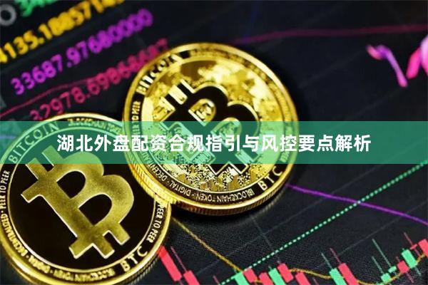 湖北外盘配资合规指引与风控要点解析