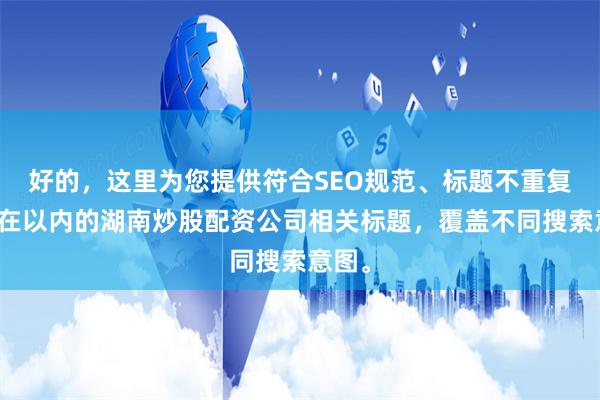 好的，这里为您提供符合SEO规范、标题不重复且均在以内的湖南炒股配资公司相关标题，覆盖不同搜索意图。