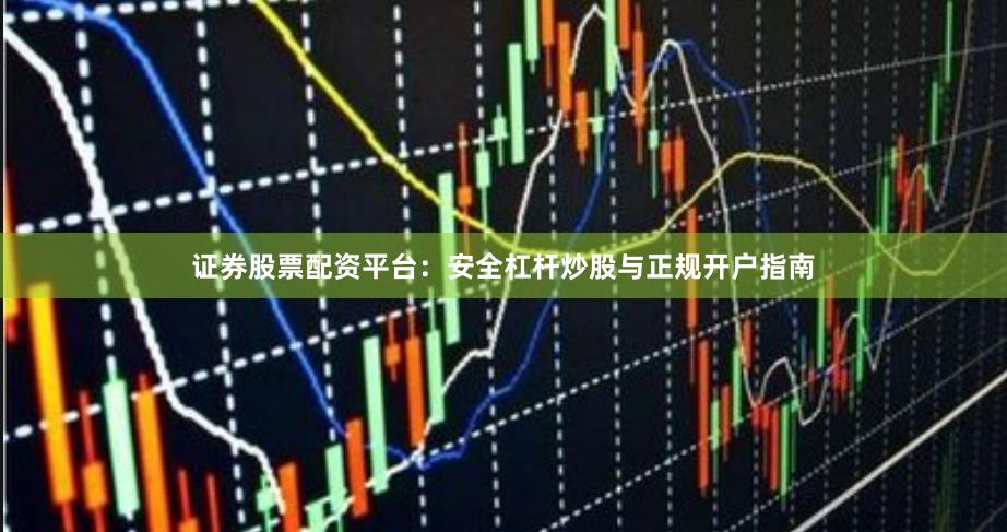 证券股票配资平台:安全杠杆炒股与正规开户指南