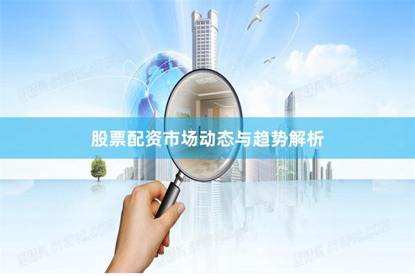股票配资市场动态与趋势解析