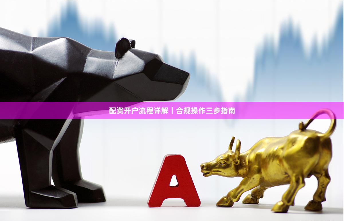 配资开户流程详解｜合规操作三步指南