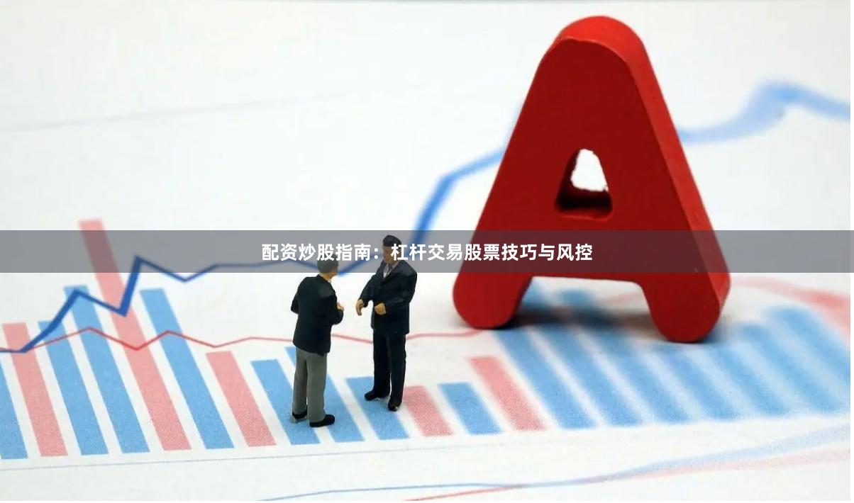 配资炒股指南:杠杆交易股票技巧与风控