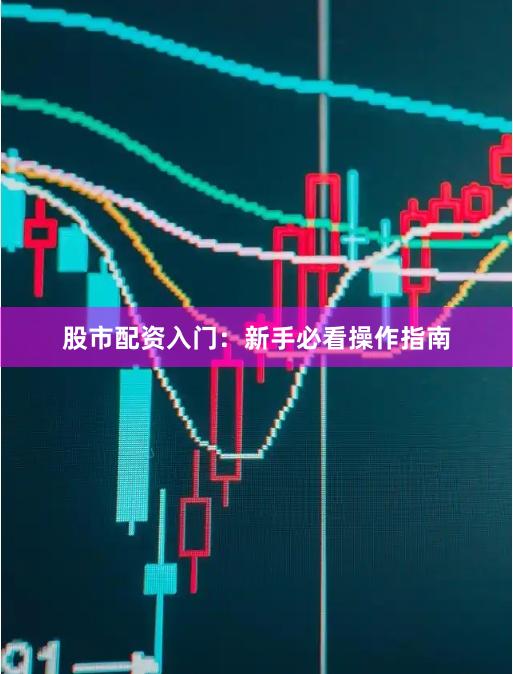 股市配资入门：新手必看操作指南